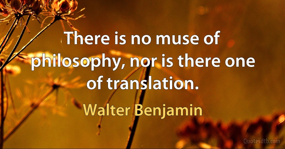 There is no muse of philosophy, nor is there one of translation. (Walter Benjamin)