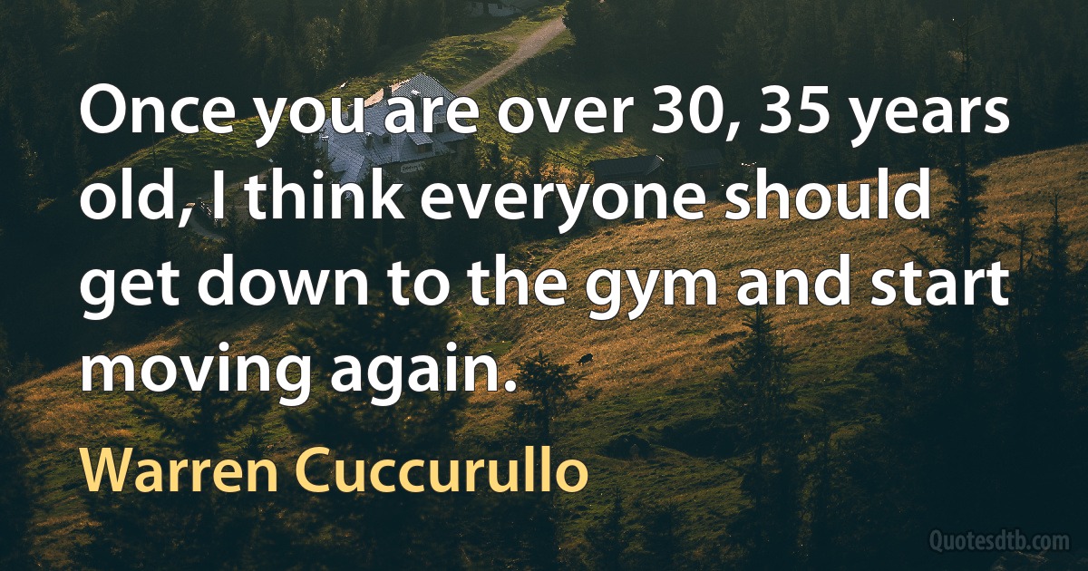 Once you are over 30, 35 years old, I think everyone should get down to the gym and start moving again. (Warren Cuccurullo)