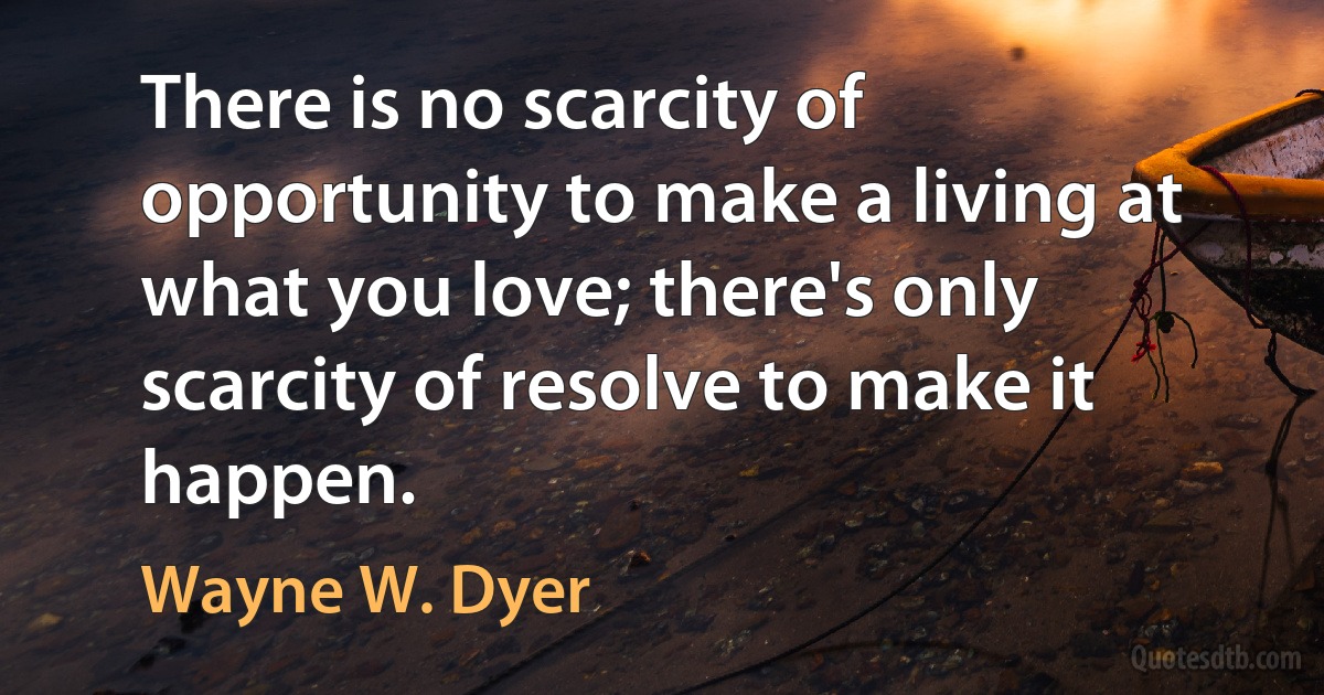 There is no scarcity of opportunity to make a living at what you love; there's only scarcity of resolve to make it happen. (Wayne W. Dyer)