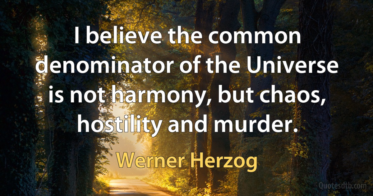 I believe the common denominator of the Universe is not harmony, but chaos, hostility and murder. (Werner Herzog)