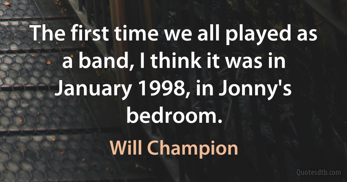 The first time we all played as a band, I think it was in January 1998, in Jonny's bedroom. (Will Champion)