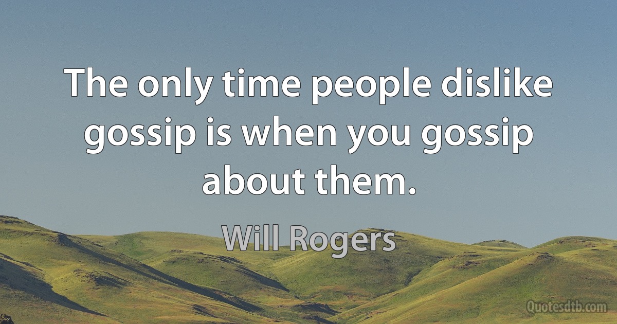 The only time people dislike gossip is when you gossip about them. (Will Rogers)