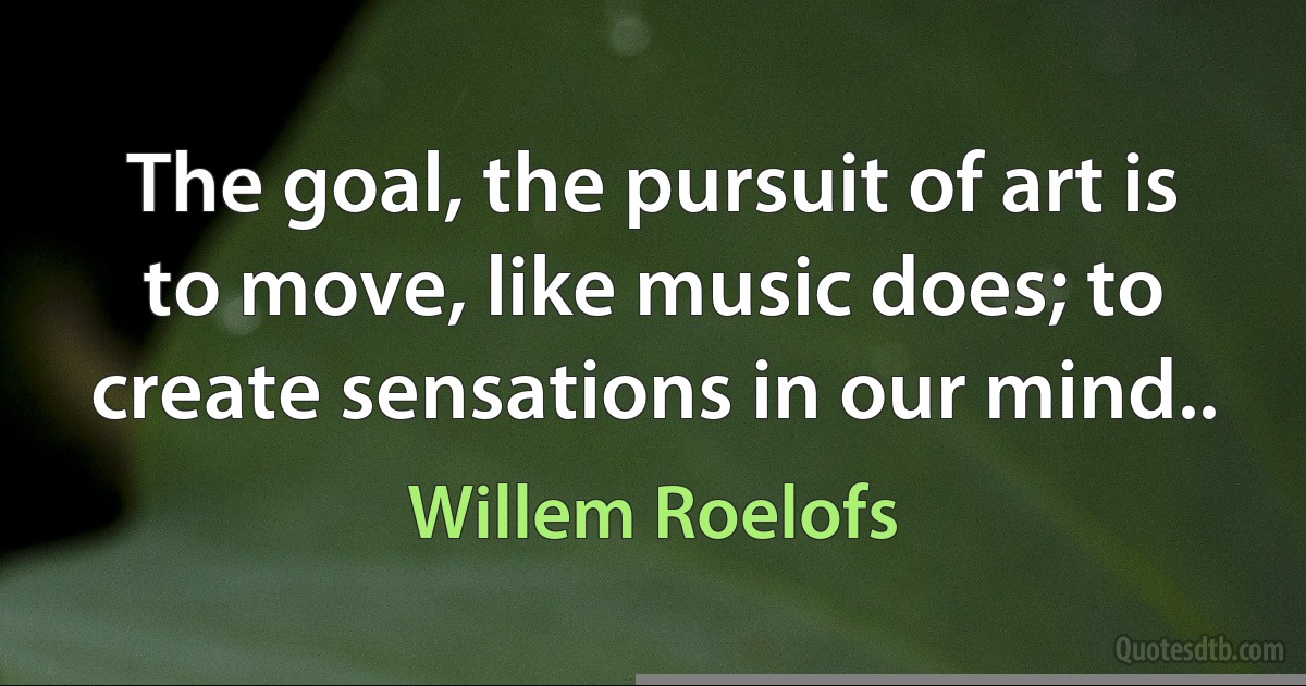 The goal, the pursuit of art is to move, like music does; to create sensations in our mind.. (Willem Roelofs)