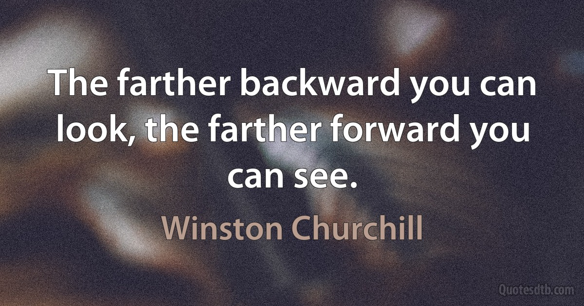 The farther backward you can look, the farther forward you can see. (Winston Churchill)