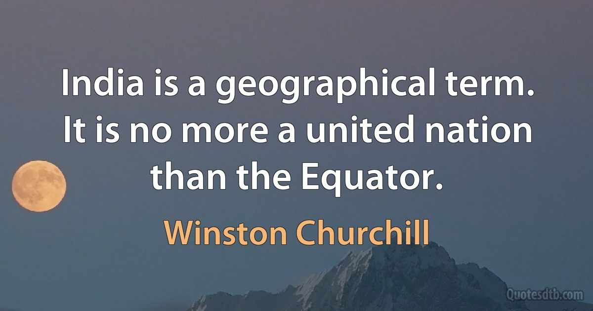 India is a geographical term. It is no more a united nation than the Equator. (Winston Churchill)