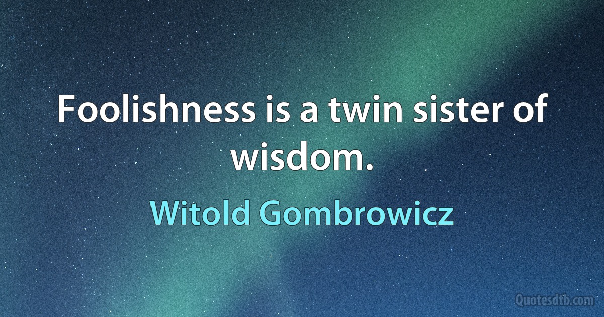 Foolishness is a twin sister of wisdom. (Witold Gombrowicz)