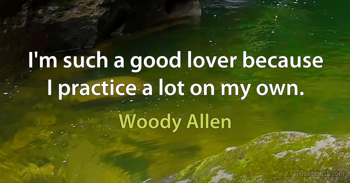 I'm such a good lover because I practice a lot on my own. (Woody Allen)