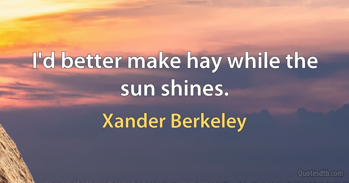 I'd better make hay while the sun shines. (Xander Berkeley)