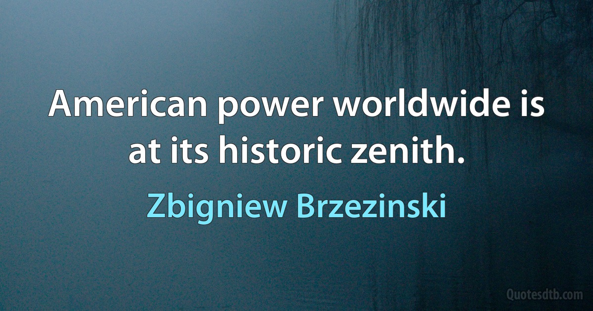 American power worldwide is at its historic zenith. (Zbigniew Brzezinski)