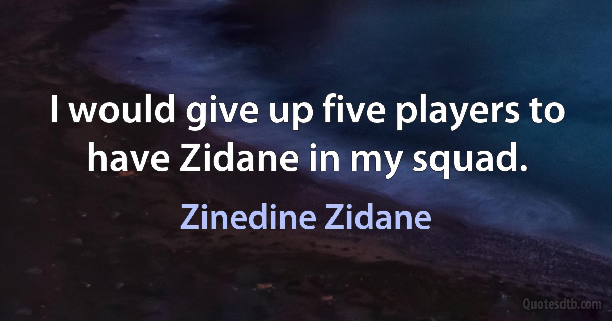 I would give up five players to have Zidane in my squad. (Zinedine Zidane)