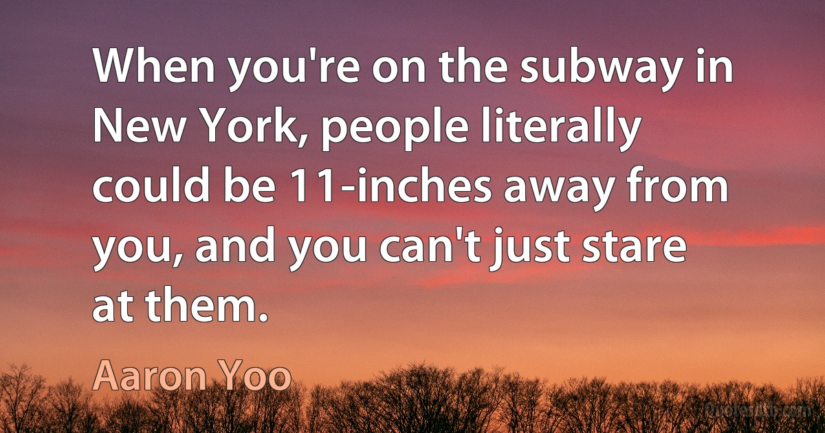 When you're on the subway in New York, people literally could be 11-inches away from you, and you can't just stare at them. (Aaron Yoo)