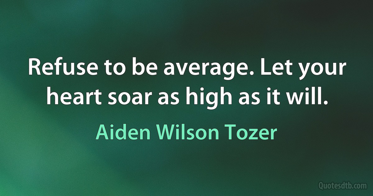 Refuse to be average. Let your heart soar as high as it will. (Aiden Wilson Tozer)