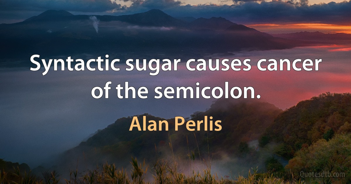 Syntactic sugar causes cancer of the semicolon. (Alan Perlis)