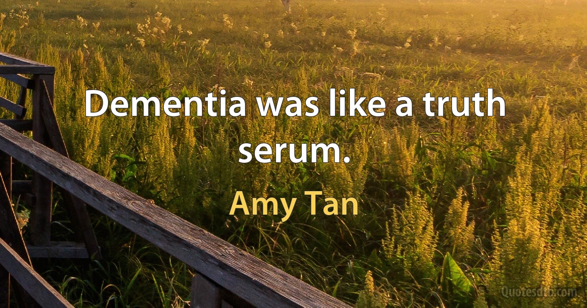 Dementia was like a truth serum. (Amy Tan)