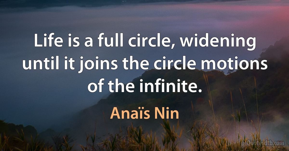 Life is a full circle, widening until it joins the circle motions of the infinite. (Anaïs Nin)