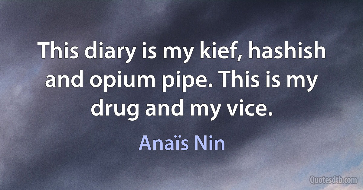 This diary is my kief, hashish and opium pipe. This is my drug and my vice. (Anaïs Nin)