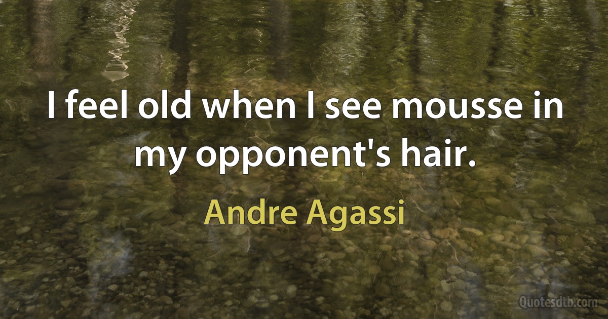 I feel old when I see mousse in my opponent's hair. (Andre Agassi)