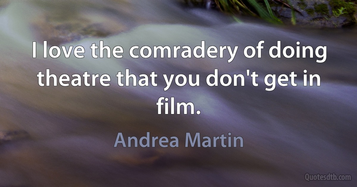 I love the comradery of doing theatre that you don't get in film. (Andrea Martin)