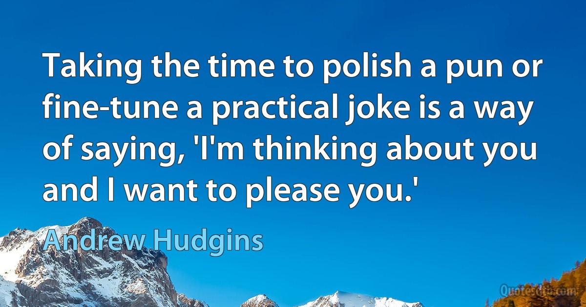 Taking the time to polish a pun or fine-tune a practical joke is a way of saying, 'I'm thinking about you and I want to please you.' (Andrew Hudgins)