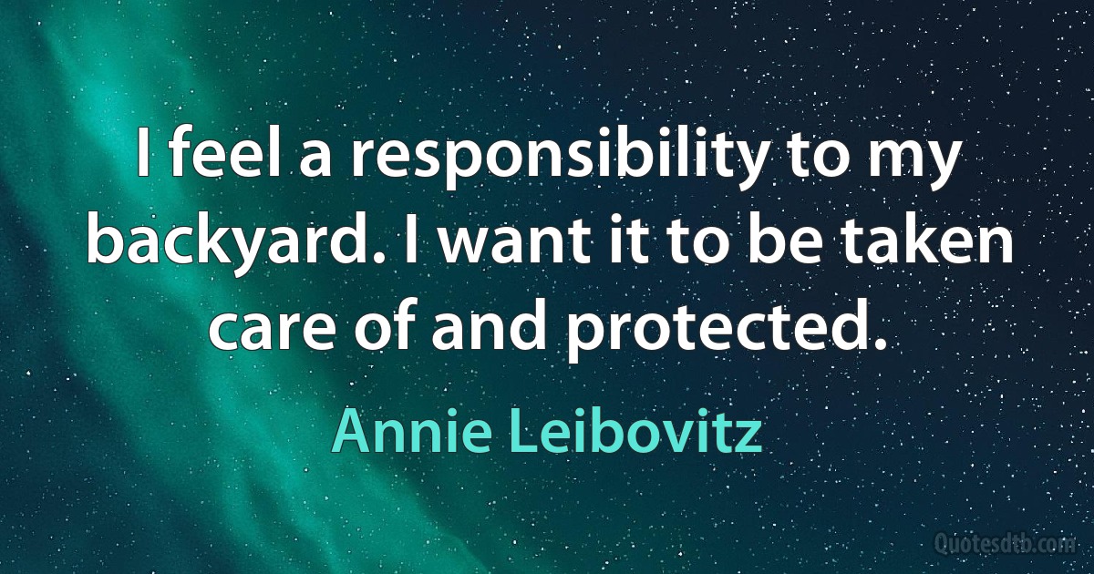 I feel a responsibility to my backyard. I want it to be taken care of and protected. (Annie Leibovitz)