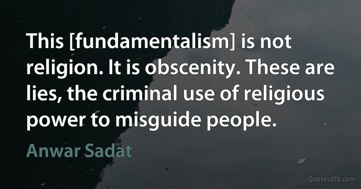 This [fundamentalism] is not religion. It is obscenity. These are lies, the criminal use of religious power to misguide people. (Anwar Sadat)