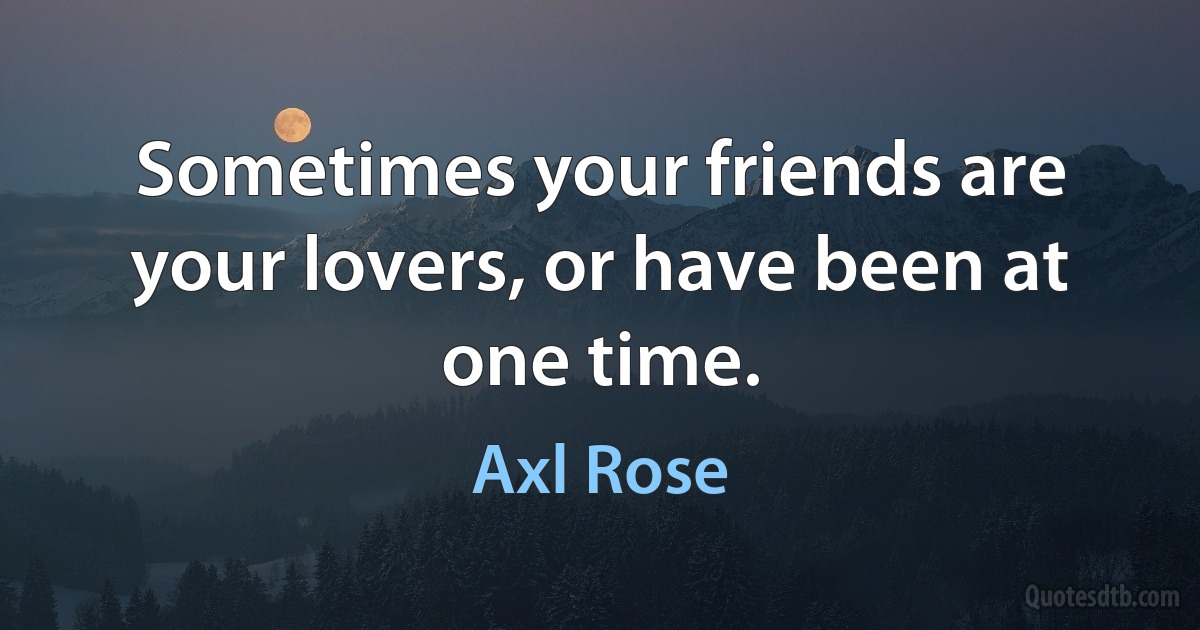 Sometimes your friends are your lovers, or have been at one time. (Axl Rose)