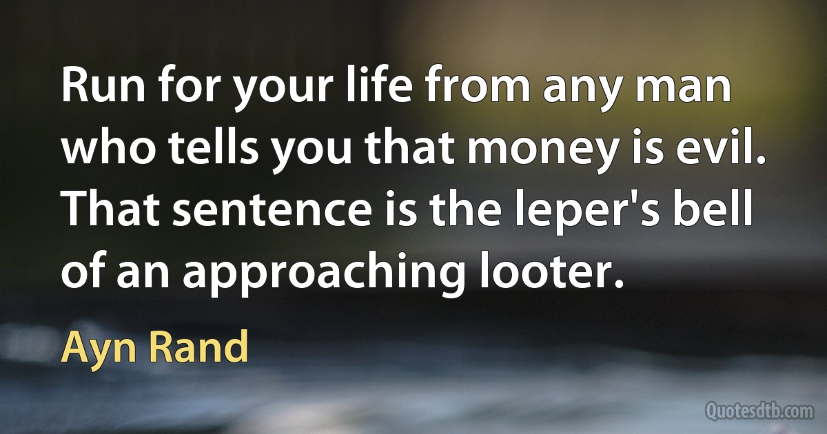 Run for your life from any man who tells you that money is evil. That sentence is the leper's bell of an approaching looter. (Ayn Rand)