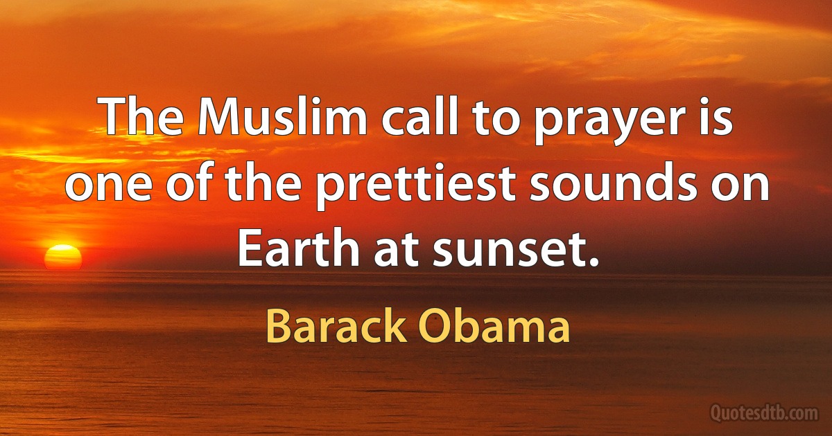 The Muslim call to prayer is one of the prettiest sounds on Earth at sunset. (Barack Obama)