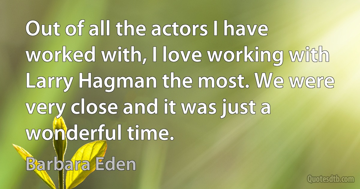 Out of all the actors I have worked with, I love working with Larry Hagman the most. We were very close and it was just a wonderful time. (Barbara Eden)