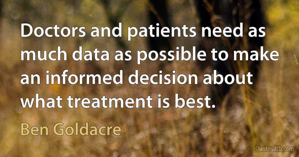 Doctors and patients need as much data as possible to make an informed decision about what treatment is best. (Ben Goldacre)