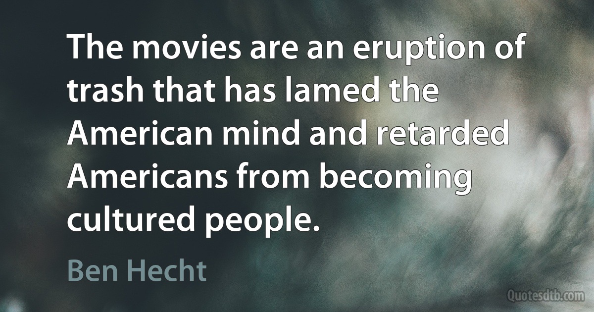 The movies are an eruption of trash that has lamed the American mind and retarded Americans from becoming cultured people. (Ben Hecht)