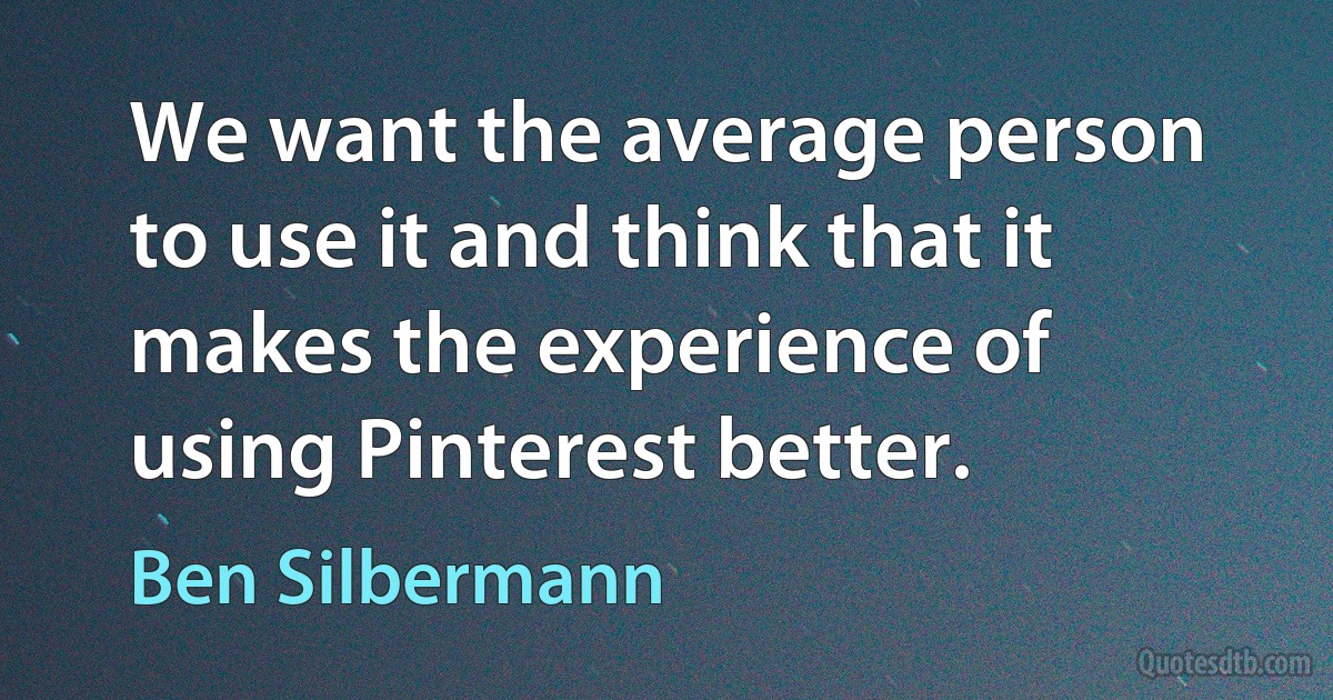 We want the average person to use it and think that it makes the experience of using Pinterest better. (Ben Silbermann)