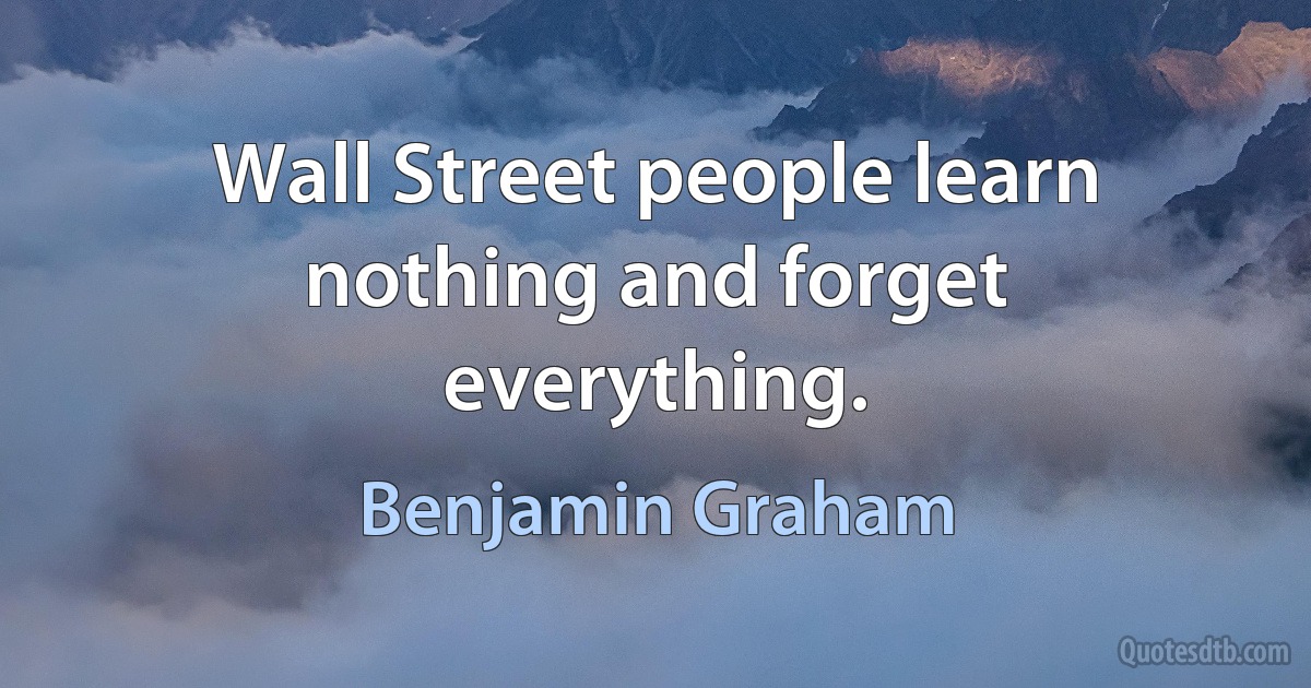 Wall Street people learn nothing and forget everything. (Benjamin Graham)