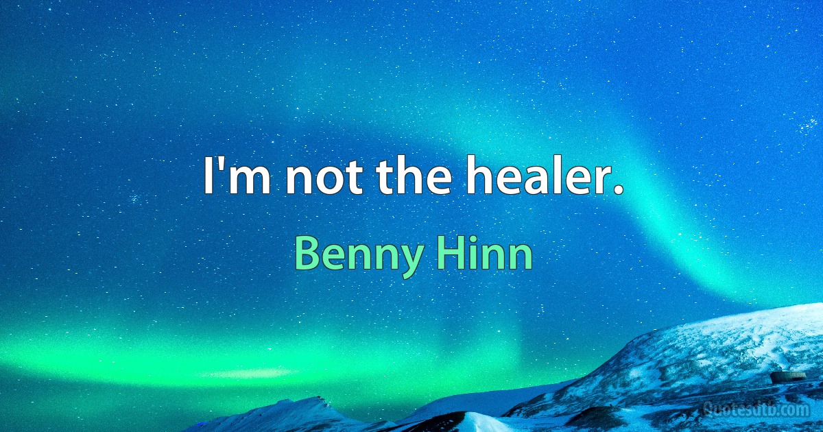 I'm not the healer. (Benny Hinn)