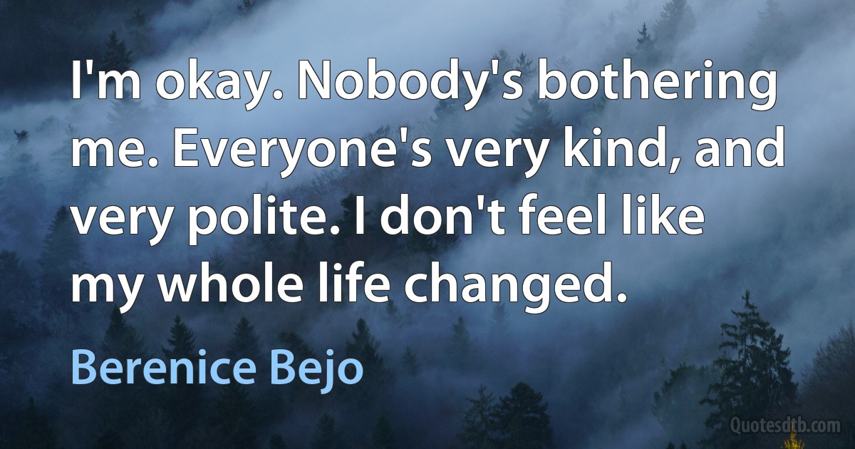 I'm okay. Nobody's bothering me. Everyone's very kind, and very polite. I don't feel like my whole life changed. (Berenice Bejo)