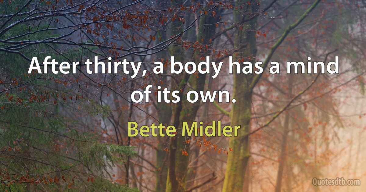 After thirty, a body has a mind of its own. (Bette Midler)