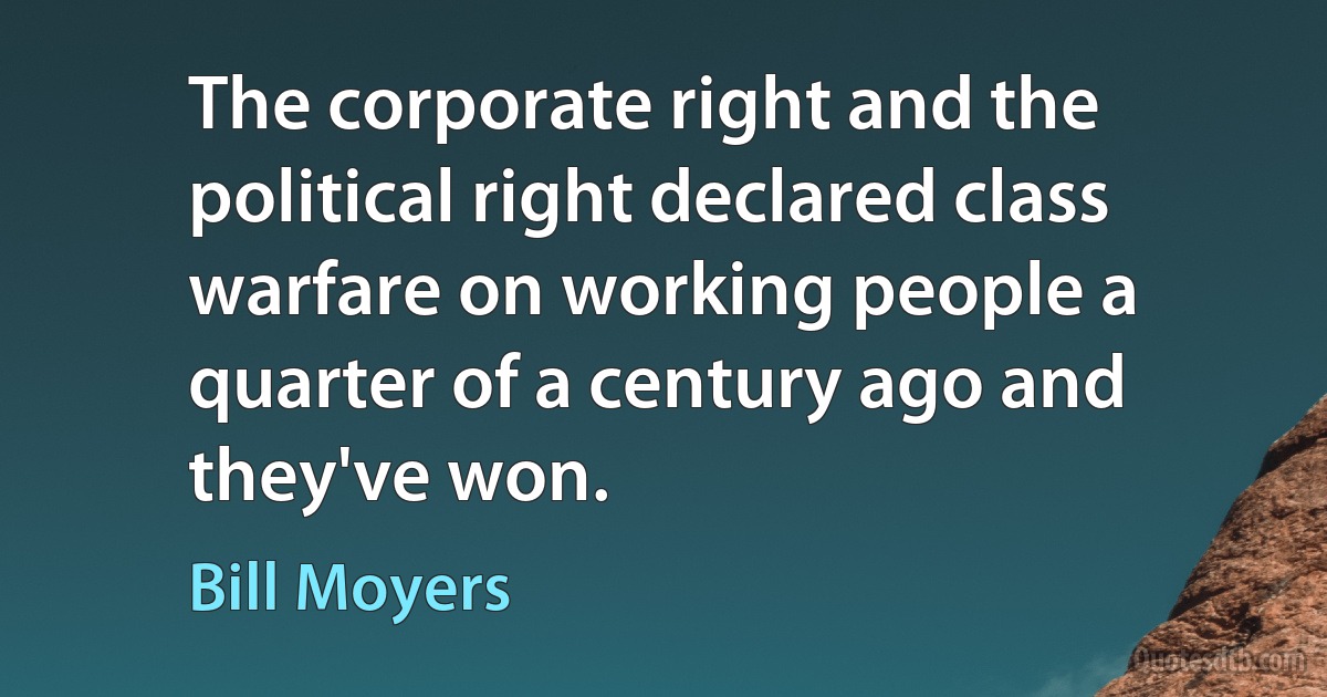 The corporate right and the political right declared class warfare on working people a quarter of a century ago and they've won. (Bill Moyers)