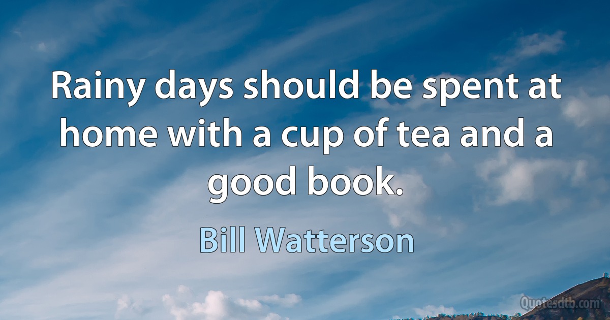 Rainy days should be spent at home with a cup of tea and a good book. (Bill Watterson)