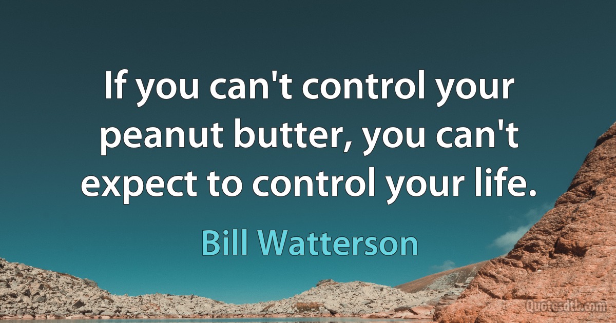 If you can't control your peanut butter, you can't expect to control your life. (Bill Watterson)