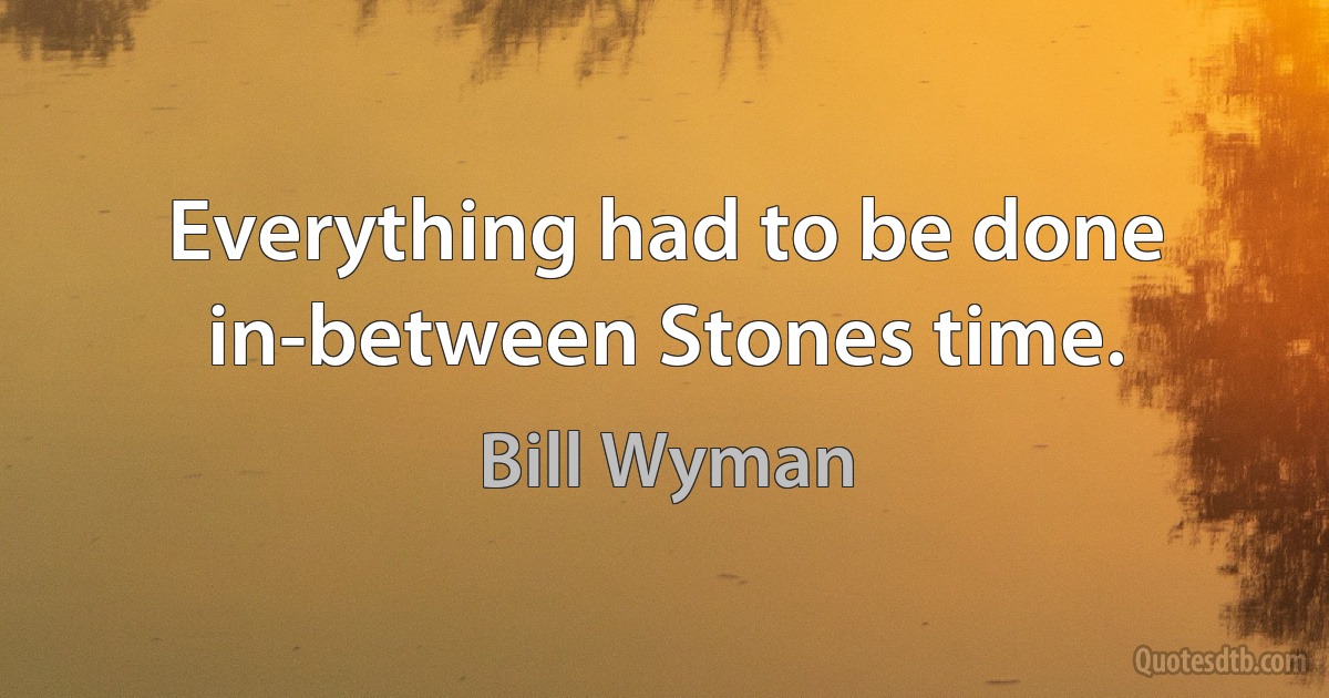 Everything had to be done in-between Stones time. (Bill Wyman)