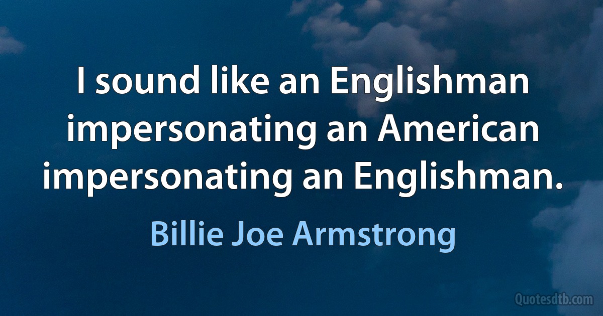 I sound like an Englishman impersonating an American impersonating an Englishman. (Billie Joe Armstrong)