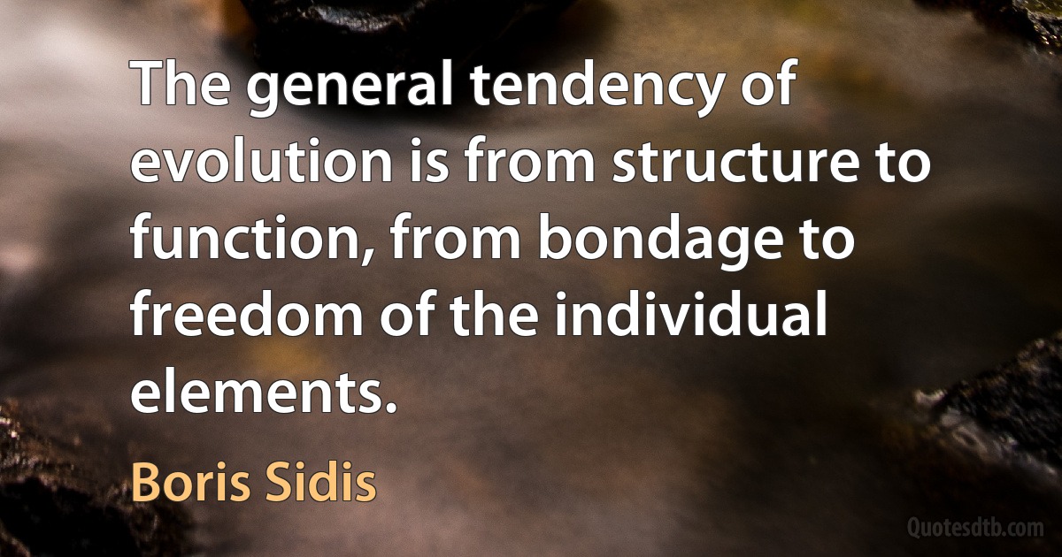 The general tendency of evolution is from structure to function, from bondage to freedom of the individual elements. (Boris Sidis)