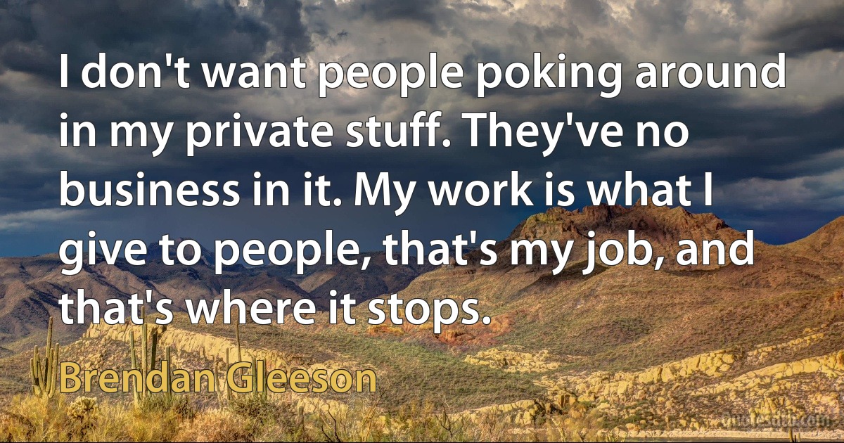 I don't want people poking around in my private stuff. They've no business in it. My work is what I give to people, that's my job, and that's where it stops. (Brendan Gleeson)