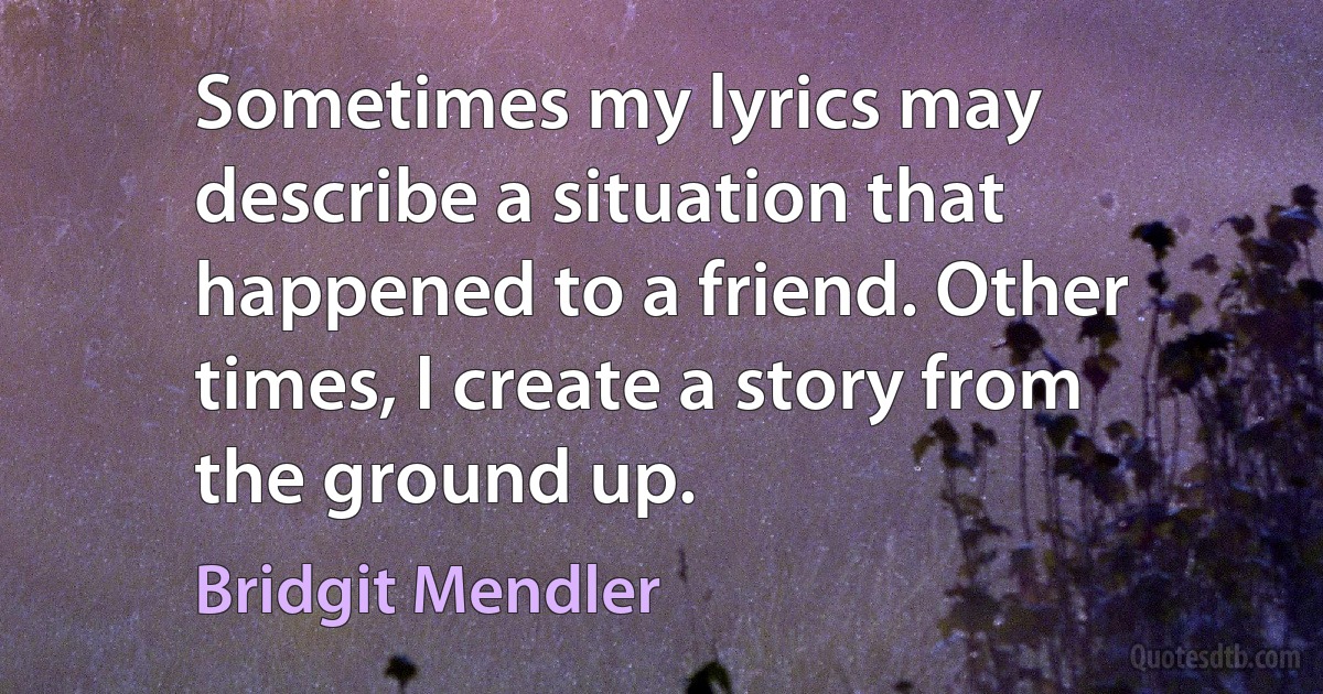 Sometimes my lyrics may describe a situation that happened to a friend. Other times, I create a story from the ground up. (Bridgit Mendler)