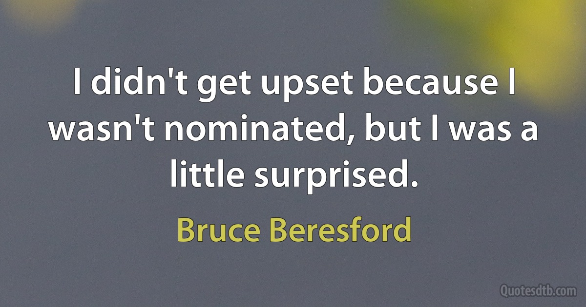 I didn't get upset because I wasn't nominated, but I was a little surprised. (Bruce Beresford)