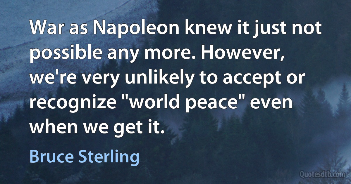 War as Napoleon knew it just not possible any more. However, we're very unlikely to accept or recognize "world peace" even when we get it. (Bruce Sterling)