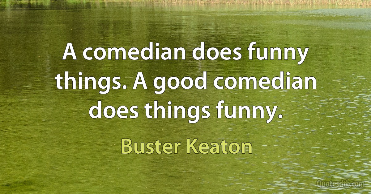 A comedian does funny things. A good comedian does things funny. (Buster Keaton)