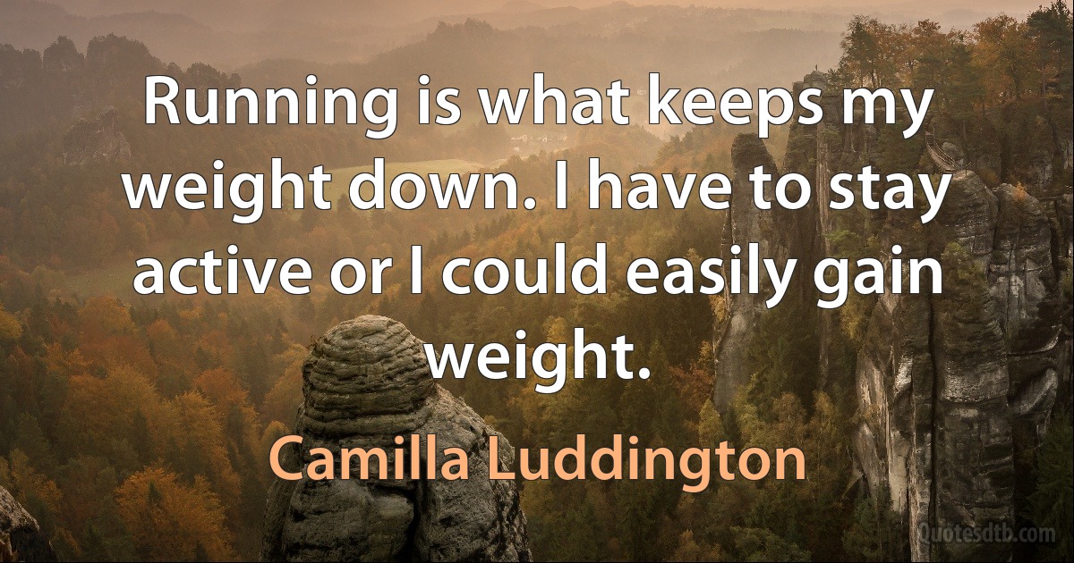 Running is what keeps my weight down. I have to stay active or I could easily gain weight. (Camilla Luddington)