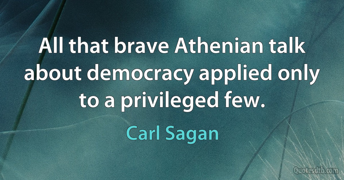 All that brave Athenian talk about democracy applied only to a privileged few. (Carl Sagan)