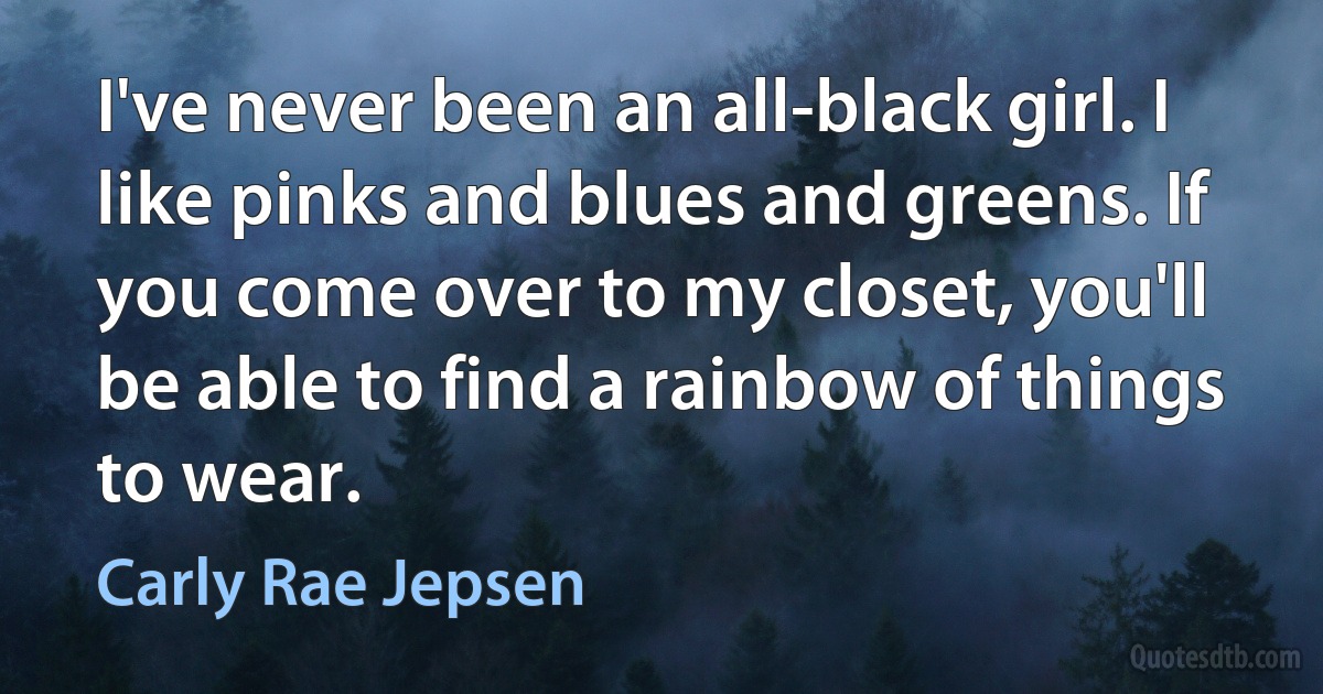 I've never been an all-black girl. I like pinks and blues and greens. If you come over to my closet, you'll be able to find a rainbow of things to wear. (Carly Rae Jepsen)